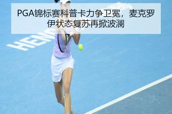 PGA锦标赛科普卡力争卫冕，麦克罗伊状态复苏再掀波澜