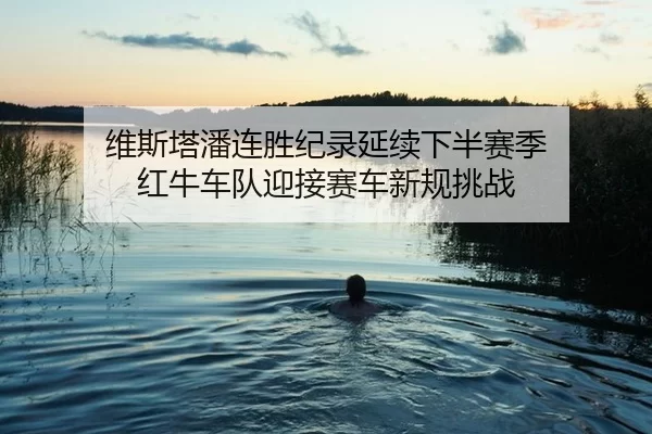 维斯塔潘连胜纪录延续下半赛季 红牛车队迎接赛车新规挑战