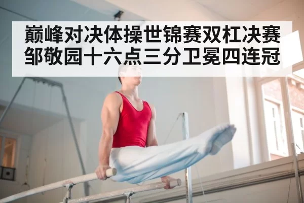 巅峰对决体操世锦赛双杠决赛邹敬园十六点三分卫冕四连冠