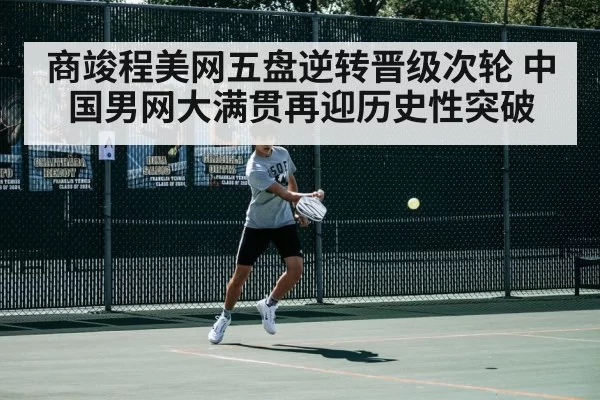 商竣程美网五盘逆转晋级次轮 中国男网大满贯再迎历史性突破