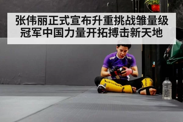 张伟丽正式宣布升重挑战雏量级冠军中国力量开拓搏击新天地