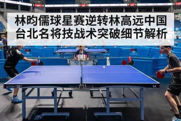 林昀儒球星赛逆转林高远中国台北名将技战术突破细节解析