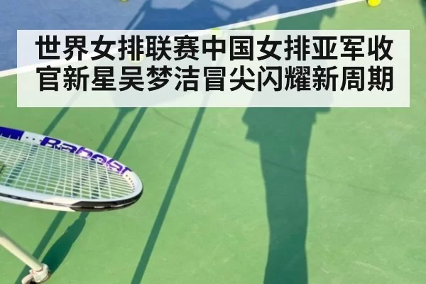 世界女排联赛中国女排亚军收官新星吴梦洁冒尖闪耀新周期