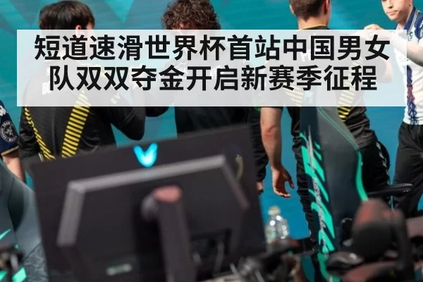 短道速滑世界杯首站中国男女队双双夺金开启新赛季征程