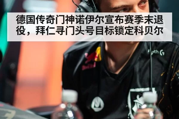 德国传奇门神诺伊尔宣布赛季末退役,拜仁寻门头号目标锁定科贝尔