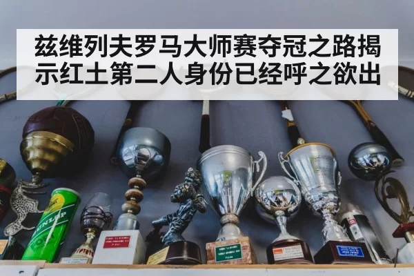 兹维列夫罗马大师赛夺冠之路揭示红土第二人身份已经呼之欲出